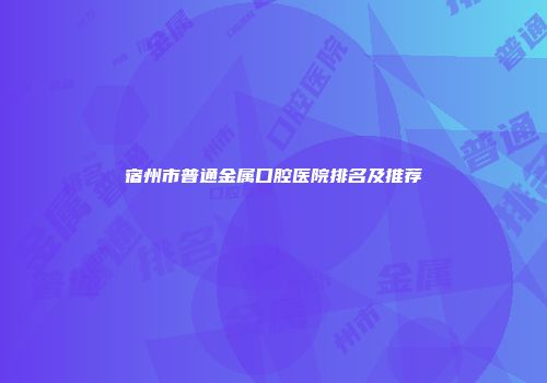 宿州市普通金属口腔医院排名及推荐