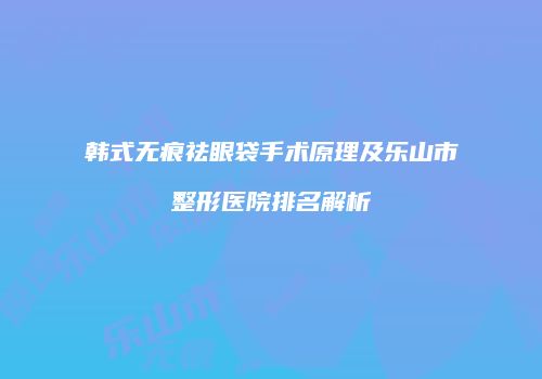 韩式无痕祛眼袋手术原理及乐山市整形医院排名解析
