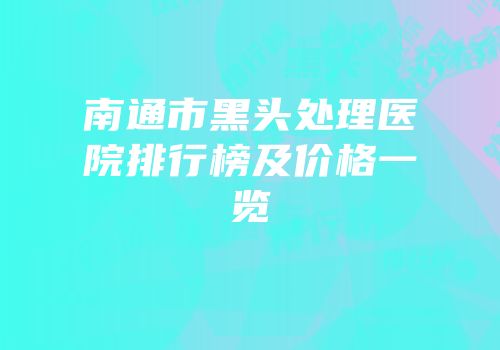 南通市黑头处理医院排行榜及价格一览