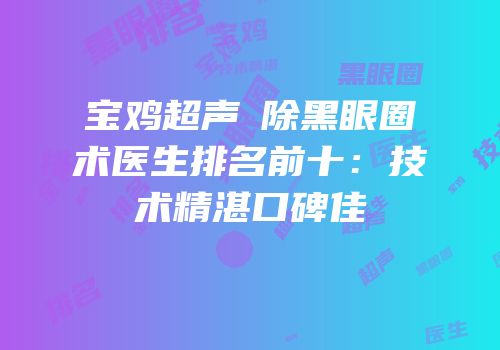 宝鸡超声袪除黑眼圈术医生排名前十：技术精湛口碑佳