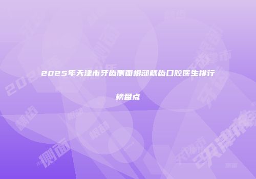 2025年天津市牙齿侧面根部龋齿口腔医生排行榜盘点