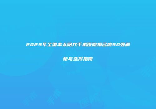 2025年全国丰太阳穴手术医院排名前50强解析与选择指南