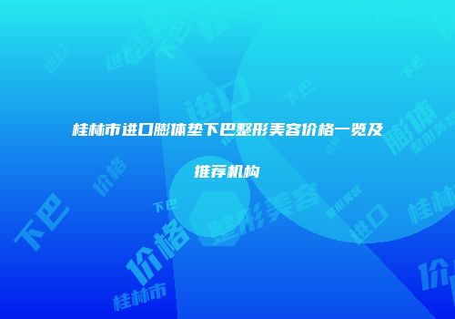 桂林市进口膨体垫下巴整形美容价格一览及推荐机构