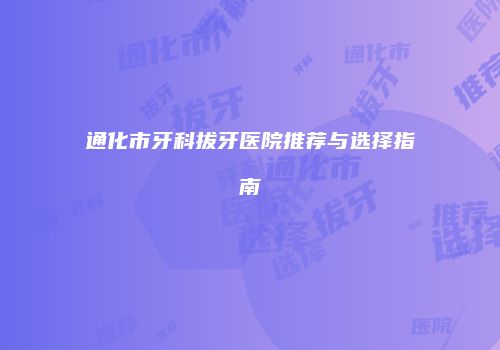 通化市牙科拔牙医院推荐与选择指南