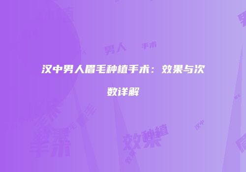 汉中男人眉毛种植手术：效果与次数详解