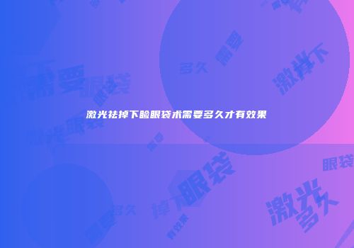 激光祛掉下睑眼袋术需要多久才有效果