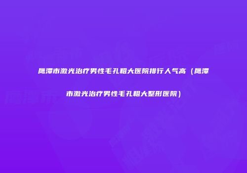 鹰潭市激光治疗男性毛孔粗大医院排行人气高（鹰潭市激光治疗男性毛孔粗大整形医院）