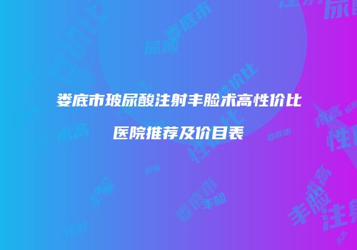 娄底市玻尿酸注射丰脸术高性价比医院推荐及价目表