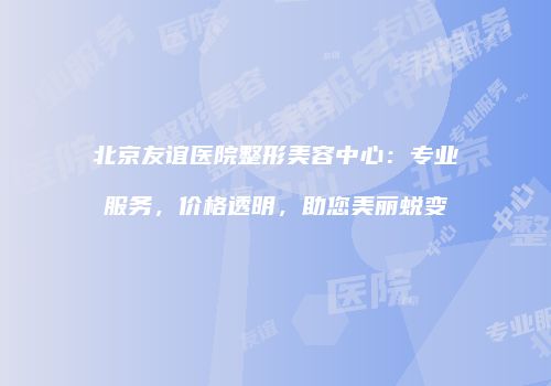 北京友谊医院整形美容中心：专业服务，价格透明，助您美丽蜕变