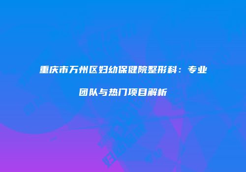 重庆市万州区妇幼保健院整形科：专业团队与热门项目解析