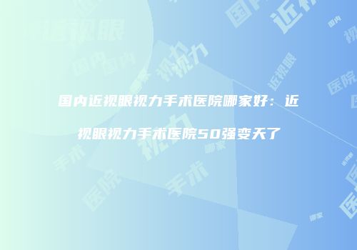 国内近视眼视力手术医院哪家好：近视眼视力手术医院50强变天了