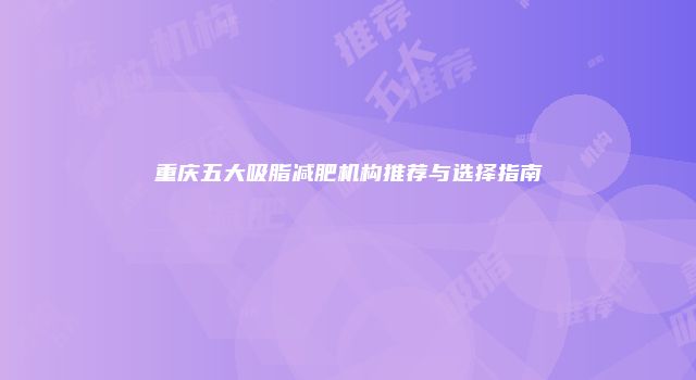重庆五大吸脂减肥机构推荐与选择指南