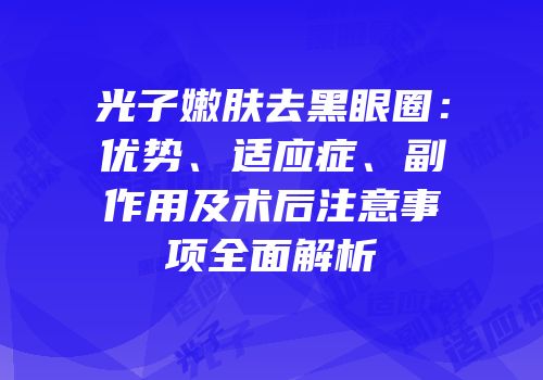 光子嫩肤去黑眼圈：优势、适应症、副作用及术后注意事项全面解析