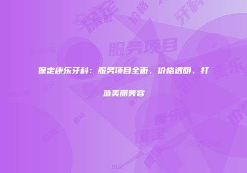 保定康乐牙科：服务项目全面，价格透明，打造美丽笑容