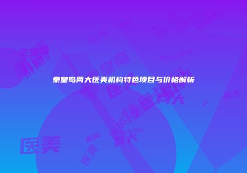 秦皇岛两大医美机构特色项目与价格解析