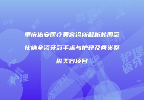 重庆佑安医疗美容诊所解析韩国氧化锆全瓷牙冠手术与护理及各类整形美容项目