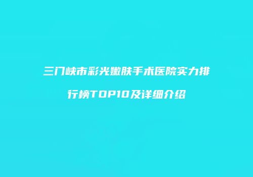 三门峡市彩光嫩肤手术医院实力排行榜TOP10及详细介绍