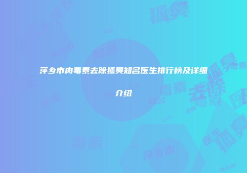 萍乡市肉毒素去除狐臭知名医生排行榜及详细介绍