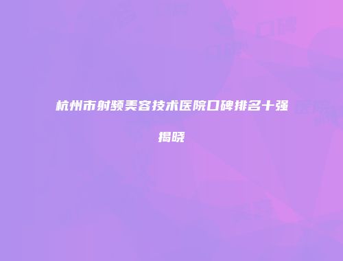 杭州市射频美容技术医院口碑排名十强揭晓