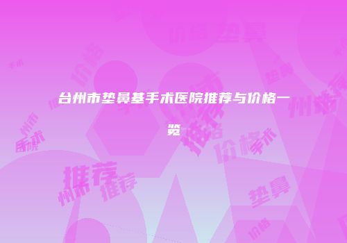 台州市垫鼻基手术医院推荐与价格一览
