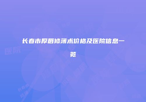 长春市厚唇修薄术价格及医院信息一览