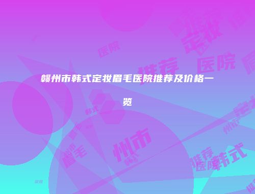 赣州市韩式定妆眉毛医院推荐及价格一览