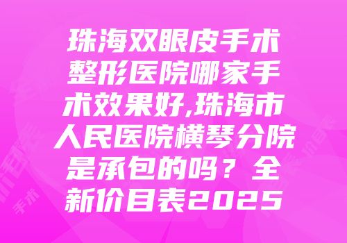 珠海双眼皮手术整形医院哪家手术效果好,珠海市人民医院横琴分院是承包的吗？全新价目表2025