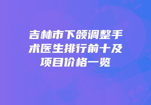 吉林市下颌调整手术医生排行前十及项目价格一览