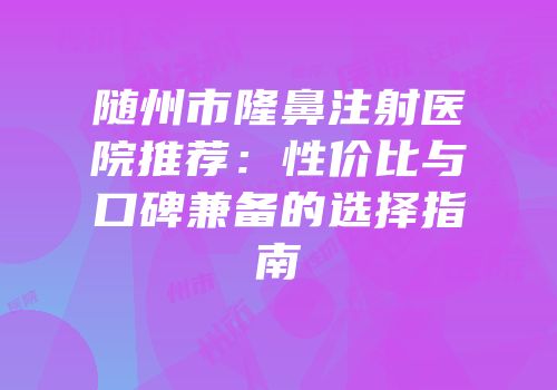 随州市隆鼻注射医院推荐：性价比与口碑兼备的选择指南