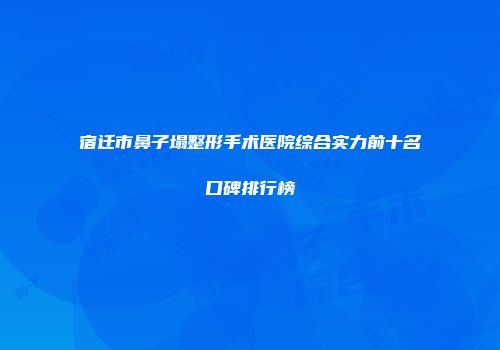 宿迁市鼻子塌整形手术医院综合实力前十名口碑排行榜