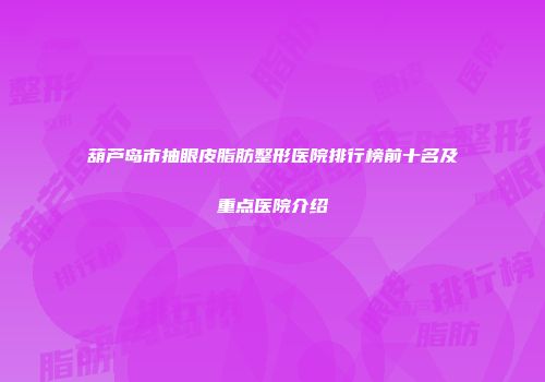 葫芦岛市抽眼皮脂肪整形医院排行榜前十名及重点医院介绍