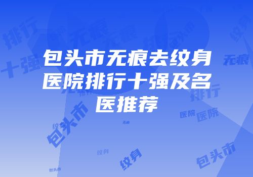 包头市无痕去纹身医院排行十强及名医推荐