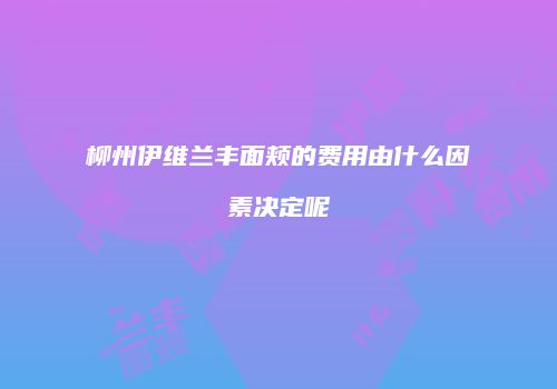 柳州伊维兰丰面颊的费用由什么因素决定呢
