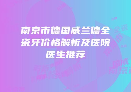南京市德国威兰德全瓷牙价格解析及医院医生推荐
