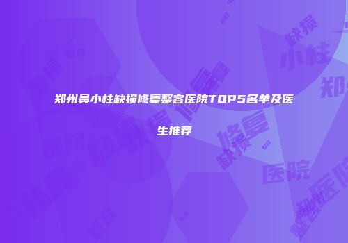 郑州鼻小柱缺损修复整容医院TOP5名单及医生推荐