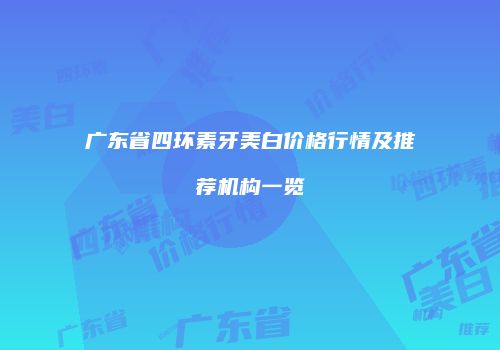 广东省四环素牙美白价格行情及推荐机构一览