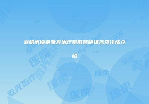 襄阳市像束激光治疗整形医院排名及详情介绍