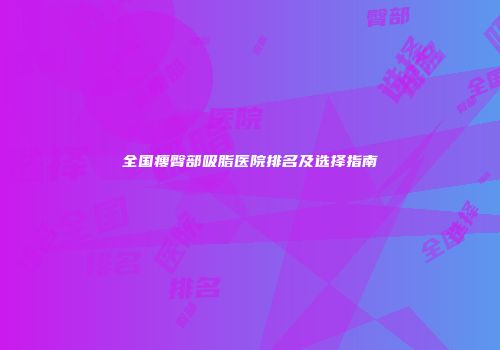 全国瘦臀部吸脂医院排名及选择指南