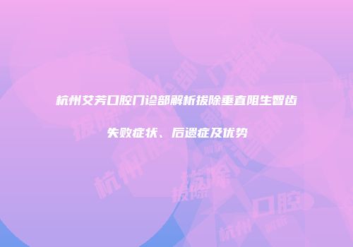 杭州艾芳口腔门诊部解析拔除垂直阻生智齿失败症状、后遗症及优势