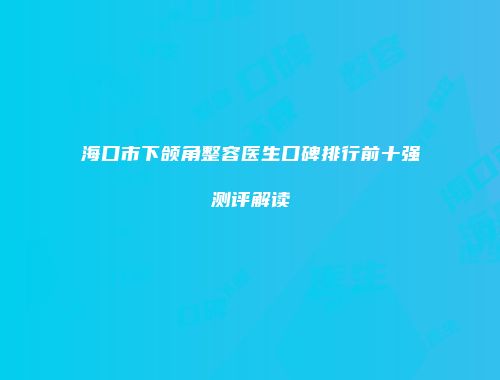 海口市下颌角整容医生口碑排行前十强测评解读