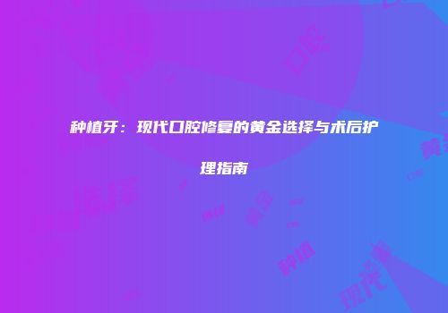 种植牙：现代口腔修复的黄金选择与术后护理指南