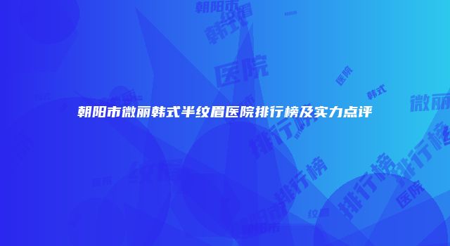 朝阳市微丽韩式半纹眉医院排行榜及实力点评
