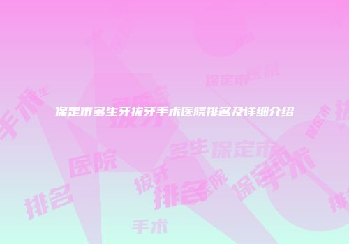 保定市多生牙拔牙手术医院排名及详细介绍
