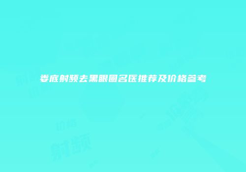 娄底射频去黑眼圈名医推荐及价格参考