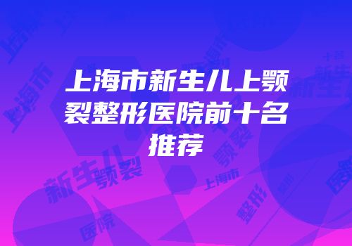 上海市新生儿上颚裂整形医院前十名推荐