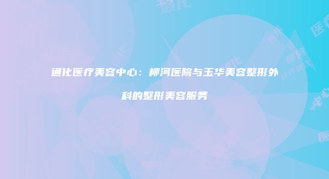 通化医疗美容中心：柳河医院与玉华美容整形外科的整形美容服务