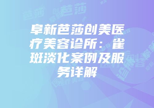 阜新芭莎创美医疗美容诊所：雀斑淡化案例及服务详解