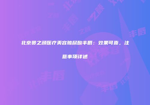 北京贵之颜医疗美容玻尿酸丰唇：效果可靠，注意事项详述
