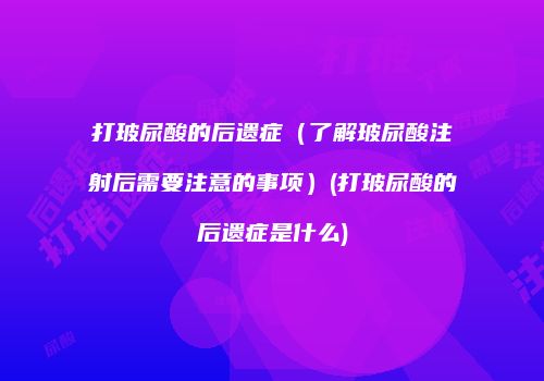 打玻尿酸的后遗症（了解玻尿酸注射后需要注意的事项）(打玻尿酸的后遗症是什么)