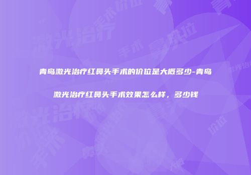 青岛激光治疗红鼻头手术的价位是大概多少-青岛激光治疗红鼻头手术效果怎么样，多少钱